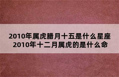 2010年属虎腊月十五是什么星座 2010年十二月属虎的是什么命